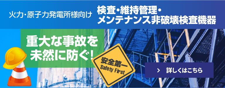 火力・原子力発電所様向け 維持・管理メンテナンス非破壊検査機器