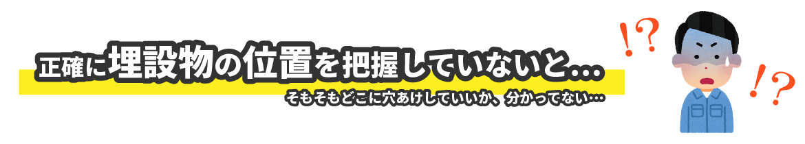 シロアリ業者様へ 正確に埋設物の位置を把握していないと…